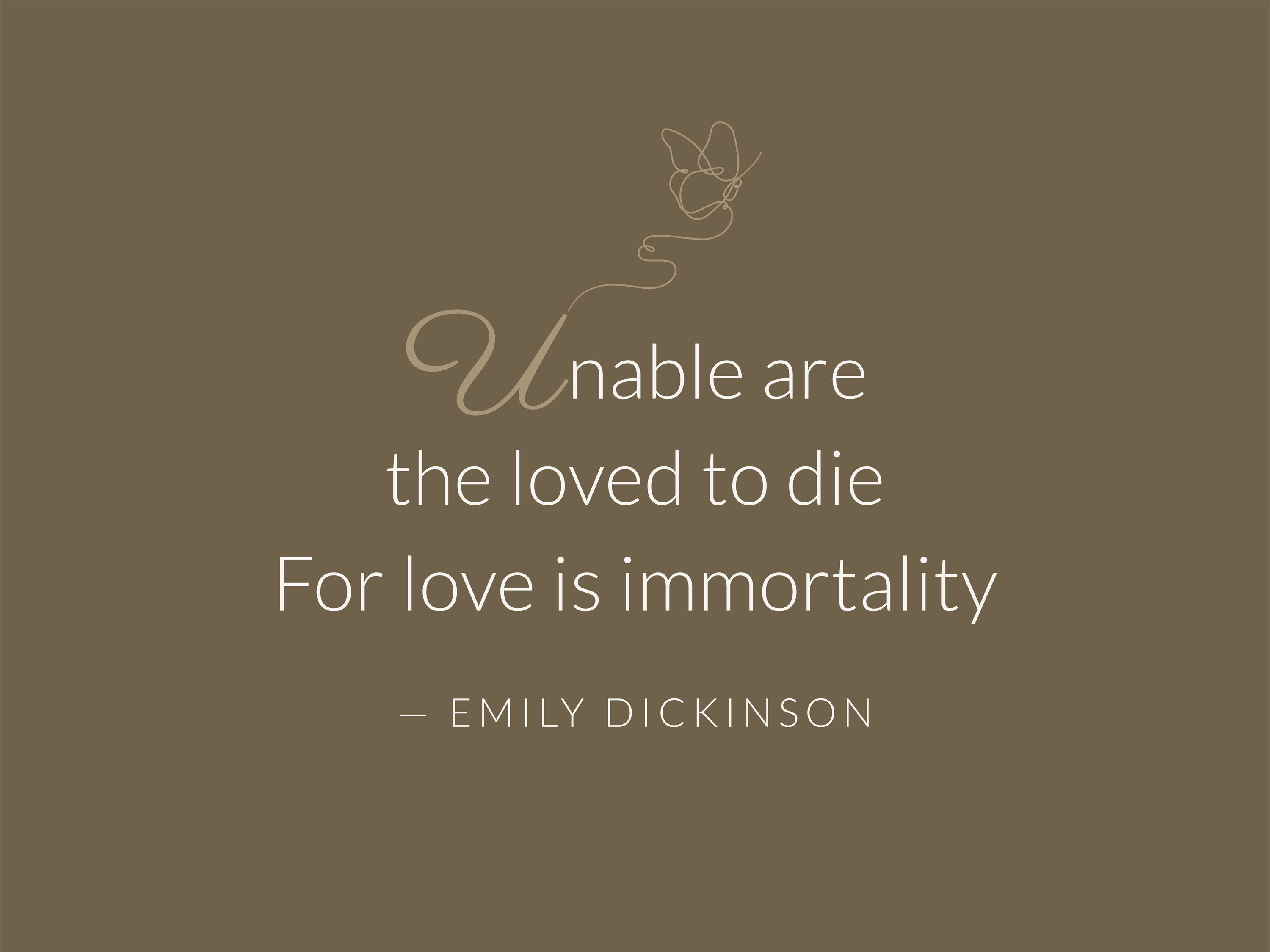 Deep coloured background with light type that reads “Unable are the loved to die For love is immortality - Emily Dickinson. There is a line drawing of a butterfly rising from the initial letter U of the quote.