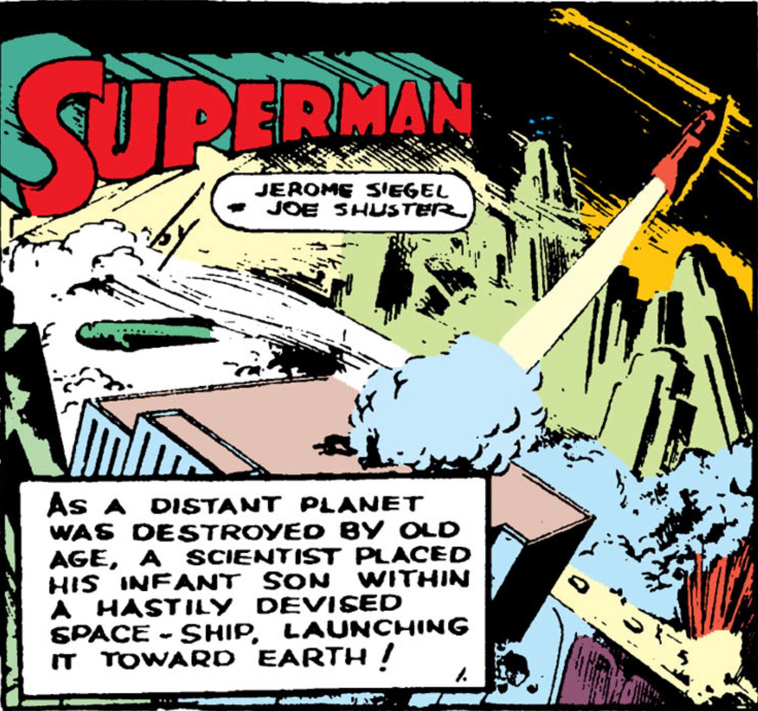 the first panel of Action Comics 1. Text reads Superman by Jerome Siegel and Joe Shuster. As A DISTANT PLANET WAS Destroyed BY OLD AGE, A SCIENTIST PLACED HIS INFANT SON WITHIN A HASTILY DEVISED SPACE-SHIP, LAUNCHING IT TOWARD EARTH!