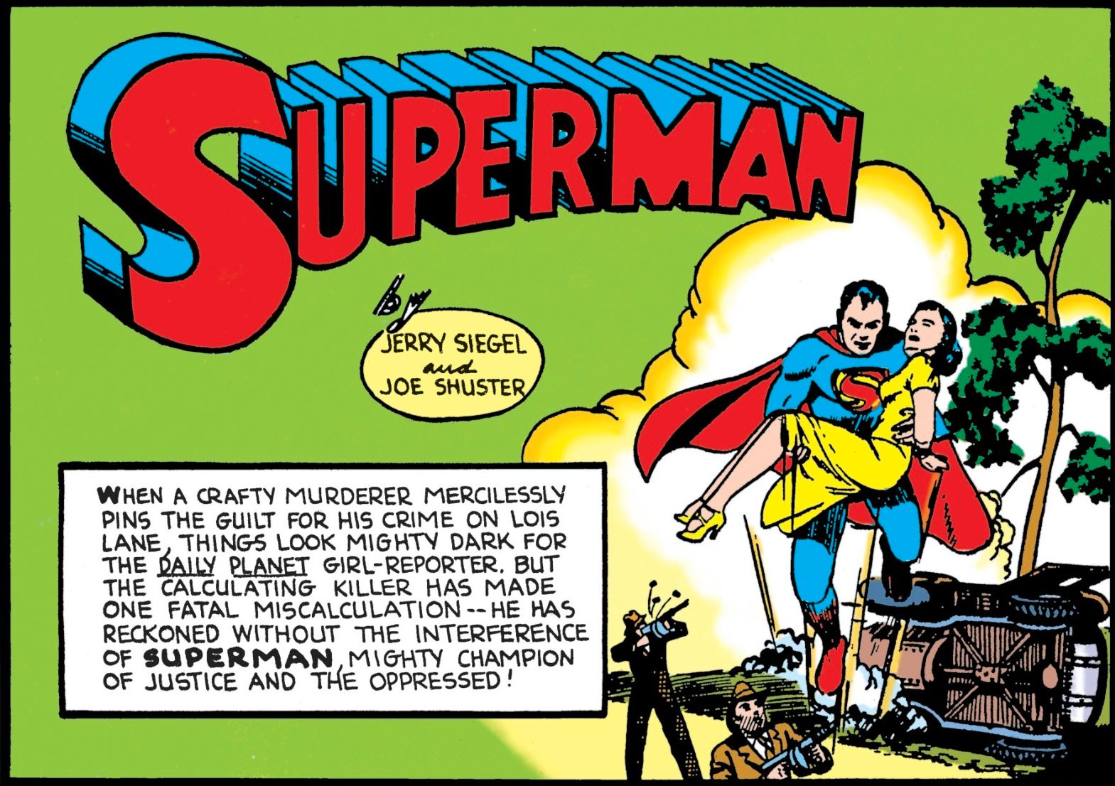 the first panel of Superman #6. Superman is shown carrying a tied up Lois and being shot at. Text reads WHEN A CRAFTY MURDERER MERCILESSLY PINS THE GUILT FOR HIS CRIME ON LOIS LANE THINGS LOOK MIGHTY DARK FOR THE DAILY PLANET GIRL-REPORTER. BUT THE CALCULATING KILLER HAS MADE ONE FATAL MISCALCULATION –HE HAS RECKONED WITHOUT THE INTERFERENCE OF SUPERMAN, MIGHTY CHAMPION OF JUSTICE AND THE OPPRESSED!