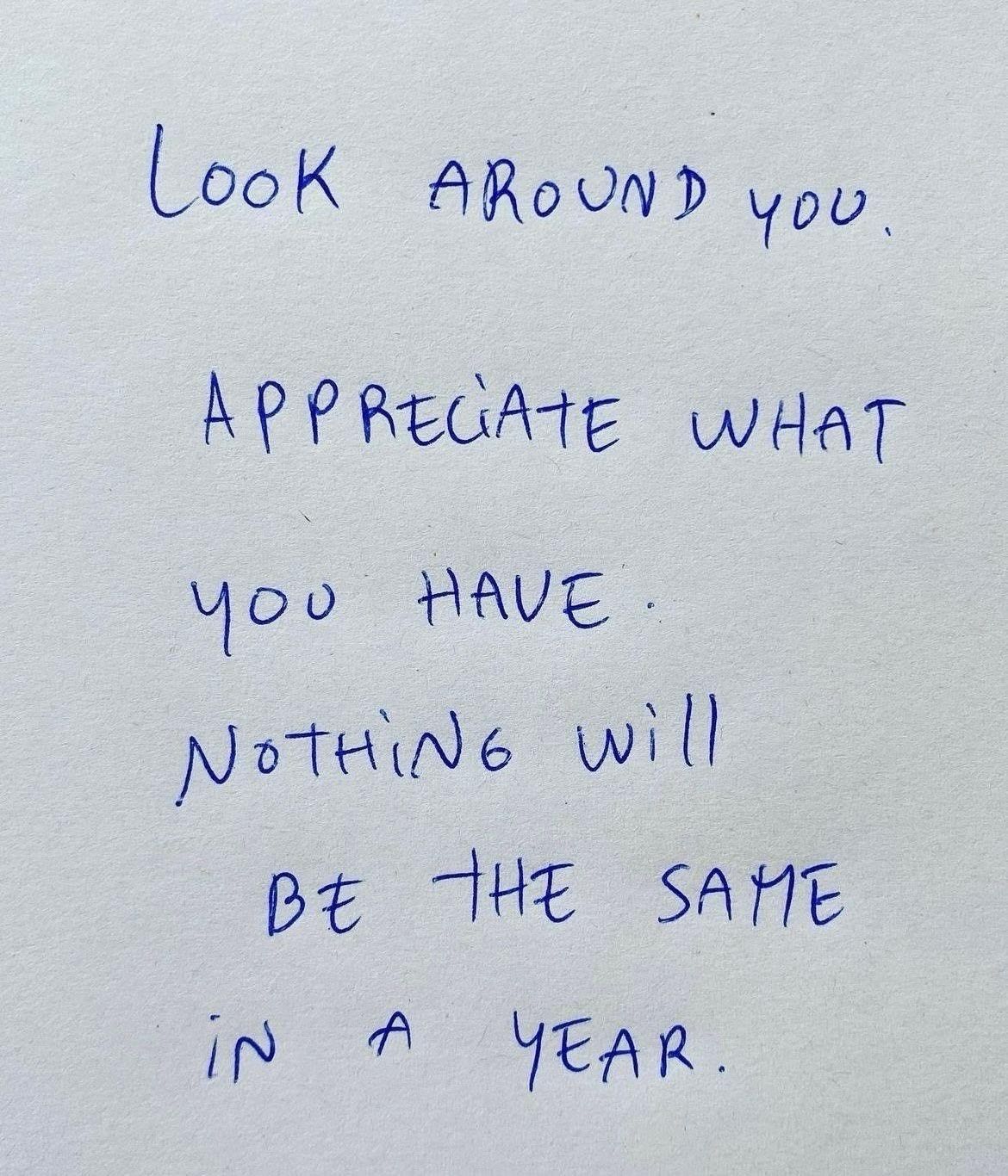 Look around you. Appreciate what you have. Nothing will be the same in a year.