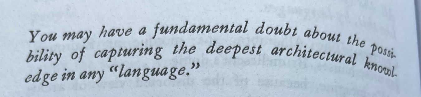 You may have a fundamental doubt about the possibility of capturing the deepest architectural knowledge in any “language.” (pg. 218)