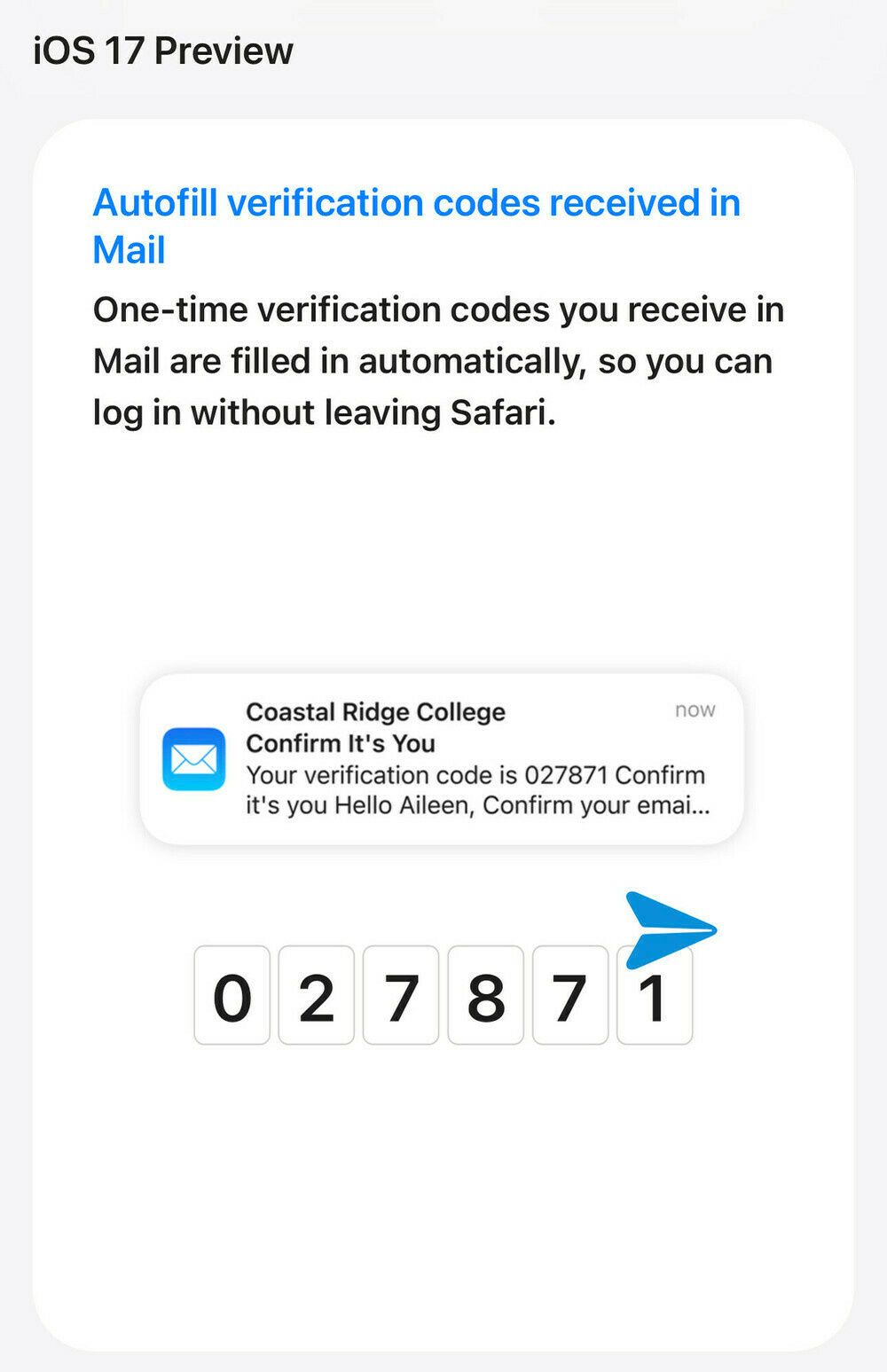 Screenshot of new iOS 17 feature: Autofill verification codes received in
Mail - One-time verification codes you receive in Mail are filled in automatically, so you can log in without leaving Safari.