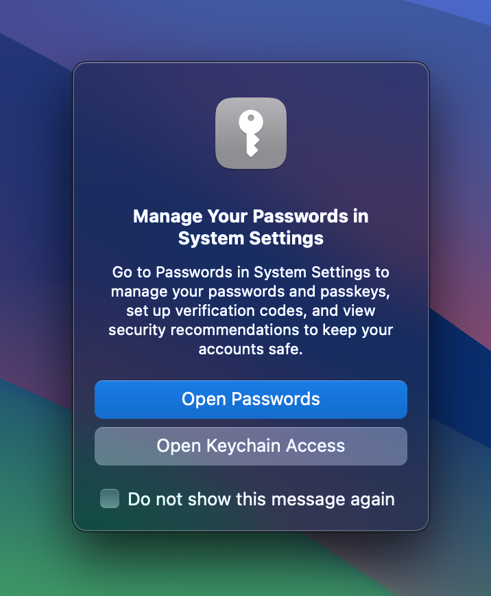 Screenshot of a macOS alert window:

Title: Manage Your Passwords in System Settings
Message: Go to Passwords in System Settings to manage your passwords and passkeys, set up verification codes, and view security recommendations to keep your accounts safe.

Default button: Open Passwords

Secondary button: Open Keychain Access