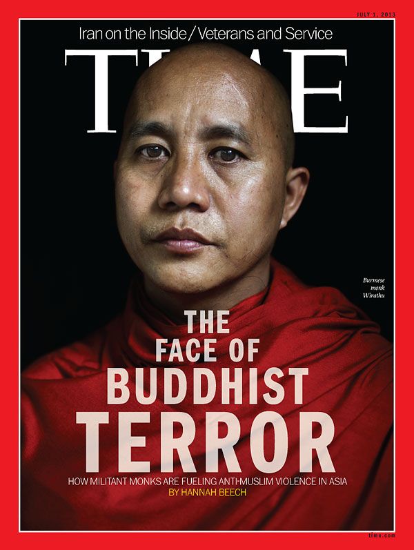 Cover of Time's international editions for July 1, 2013. The photo shows Ashin Wirathu, a Burmese man wearing the crimson robe of a Buddhist monk. His head is shaved and his expression is thoughtful. The cover text reads The Face of Buddhist Terror, in progressively large type, and underneath, How militant monks are fueling anti-Muslim violence in Asia, by Hannah Beech.