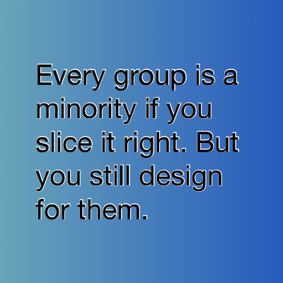 Every group is a minority if you slice it right. But you still design for them.