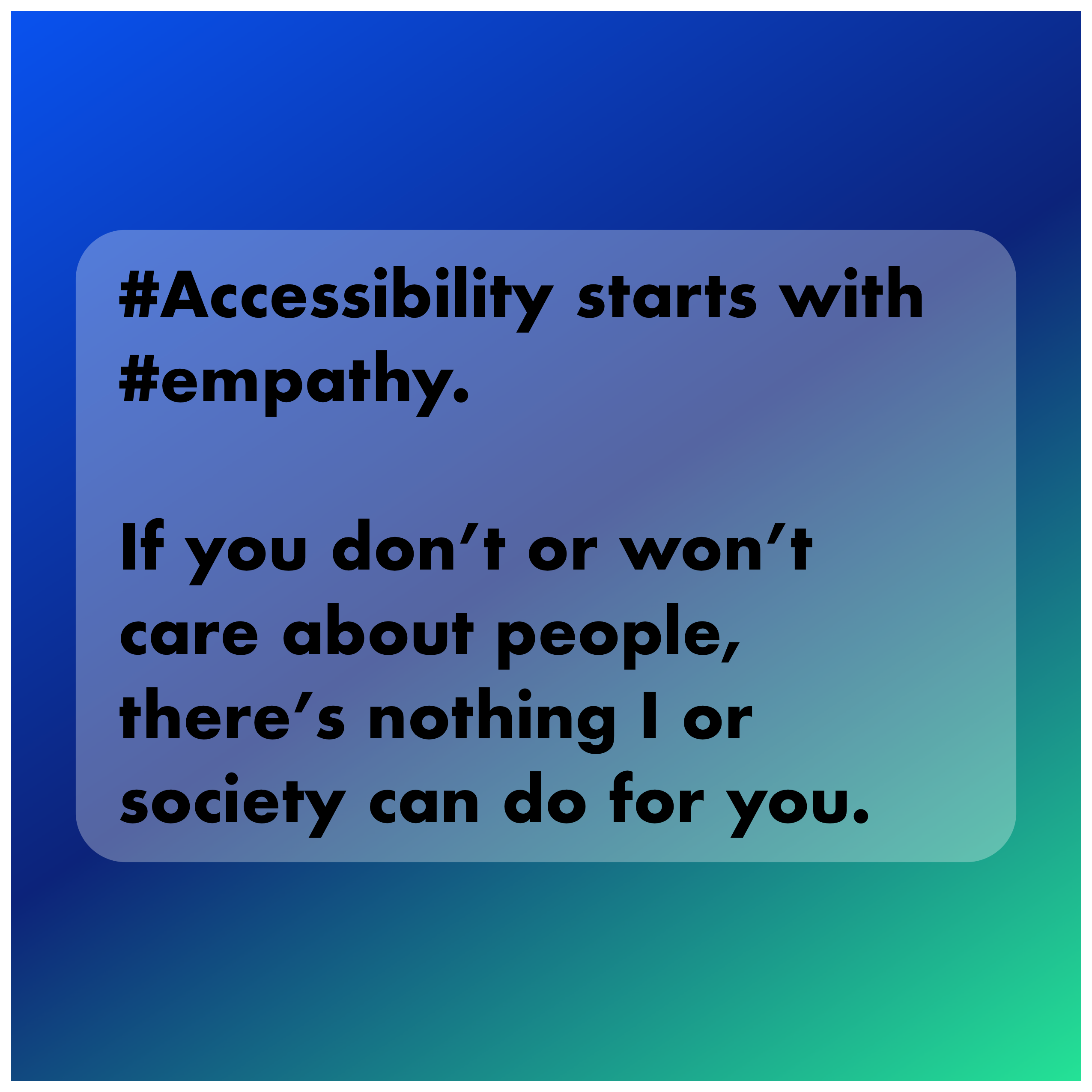 Accessibility starts with empathy. If you don’t or won’t care about people there’s nothing I or society can do for you.