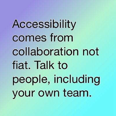 Accessibility comes from collaboration not fiat. Talk to people, including your own team.